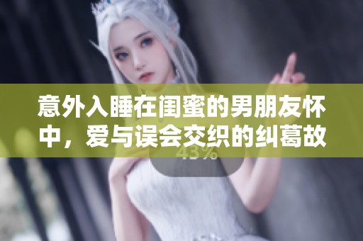 意外入睡在闺蜜的男朋友怀中，爱与误会交织的纠葛故事