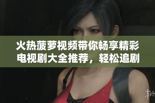 火热菠萝视频带你畅享精彩电视剧大全推荐，轻松追剧不再难