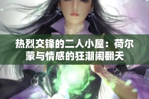 热烈交锋的二人小屋：荷尔蒙与情感的狂潮闹翻天