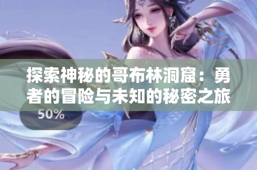 探索神秘的哥布林洞窟：勇者的冒险与未知的秘密之旅