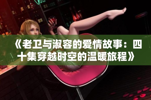 《老卫与淑容的爱情故事：四十集穿越时空的温暖旅程》