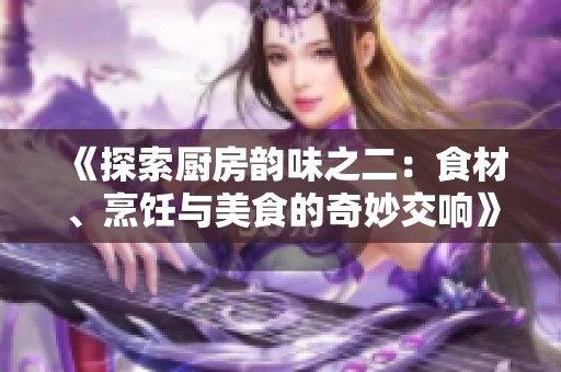 《探索厨房韵味之二：食材、烹饪与美食的奇妙交响》