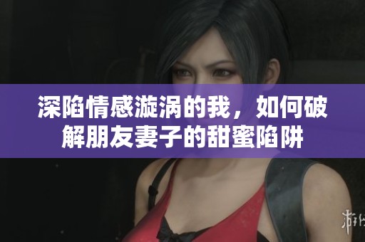 深陷情感漩涡的我，如何破解朋友妻子的甜蜜陷阱
