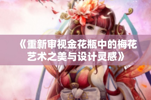 《重新审视金花瓶中的梅花艺术之美与设计灵感》
