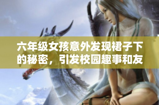 六年级女孩意外发现裙子下的秘密，引发校园趣事和友谊故事