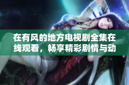在有风的地方电视剧全集在线观看，畅享精彩剧情与动人故事