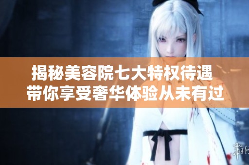 揭秘美容院七大特权待遇 带你享受奢华体验从未有过的享受