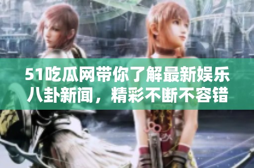 51吃瓜网带你了解最新娱乐八卦新闻，精彩不断不容错过！