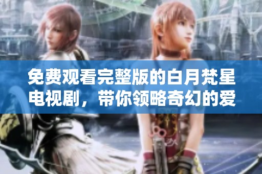 免费观看完整版的白月梵星电视剧，带你领略奇幻的爱情与冒险故事