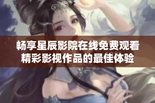 畅享星辰影院在线免费观看精彩影视作品的最佳体验