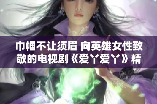 巾帼不让须眉 向英雄女性致敬的电视剧《爱丫爱丫》精彩回顾