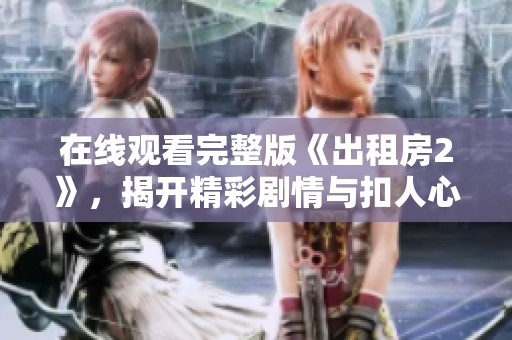 在线观看完整版《出租房2》，揭开精彩剧情与扣人心弦的人物故事