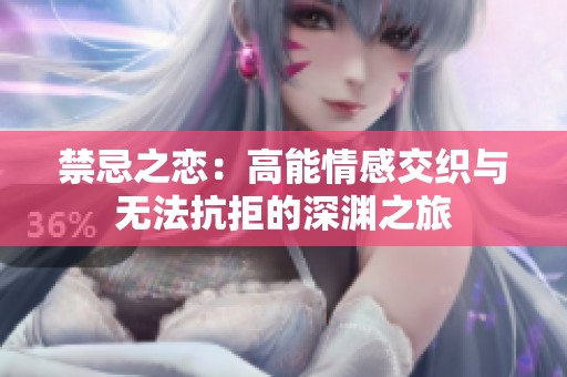 禁忌之恋：高能情感交织与无法抗拒的深渊之旅