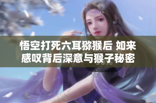 悟空打死六耳猕猴后 如来感叹背后深意与猴子秘密