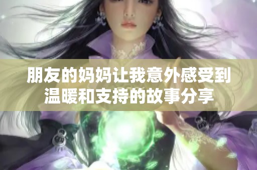朋友的妈妈让我意外感受到温暖和支持的故事分享