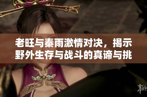 老旺与秦雨激情对决，揭示野外生存与战斗的真谛与挑战