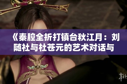 《秦腔全折打镇台秋江月：刘随社与杜苍元的艺术对话与传承》