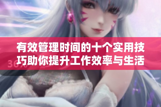 有效管理时间的十个实用技巧助你提升工作效率与生活质量