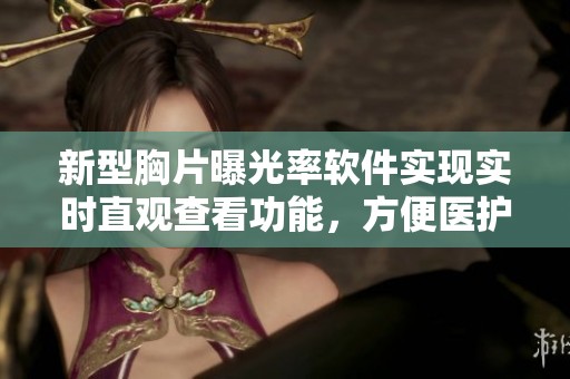新型胸片曝光率软件实现实时直观查看功能，方便医护人员使用