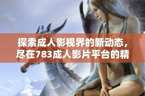 探索成人影视界的新动态，尽在783成人影片平台的精彩内容之中