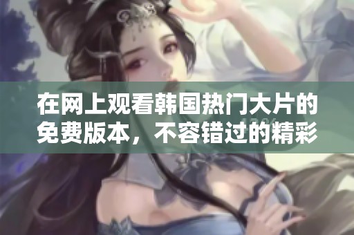 在网上观看韩国热门大片的免费版本，不容错过的精彩体验