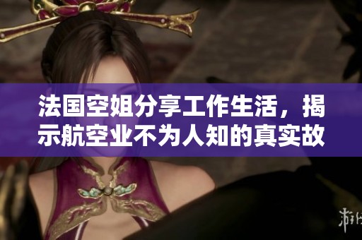 法国空姐分享工作生活，揭示航空业不为人知的真实故事与挑战