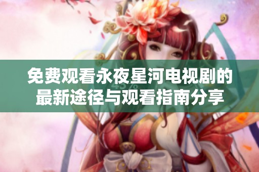 免费观看永夜星河电视剧的最新途径与观看指南分享