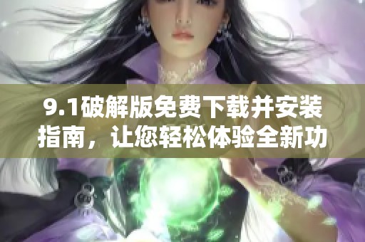 9.1破解版免费下载并安装指南，让您轻松体验全新功能