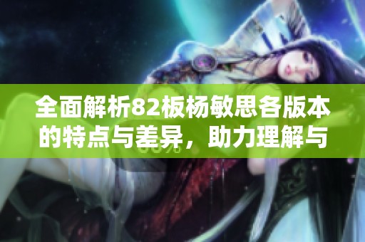 全面解析82板杨敏思各版本的特点与差异，助力理解与运用