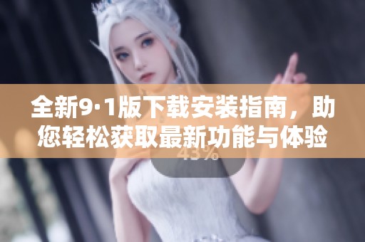 全新9·1版下载安装指南，助您轻松获取最新功能与体验