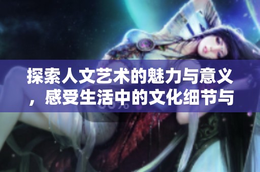 探索人文艺术的魅力与意义，感受生活中的文化细节与心灵碰撞
