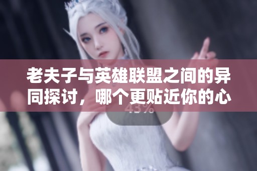 老夫子与英雄联盟之间的异同探讨，哪个更贴近你的心？