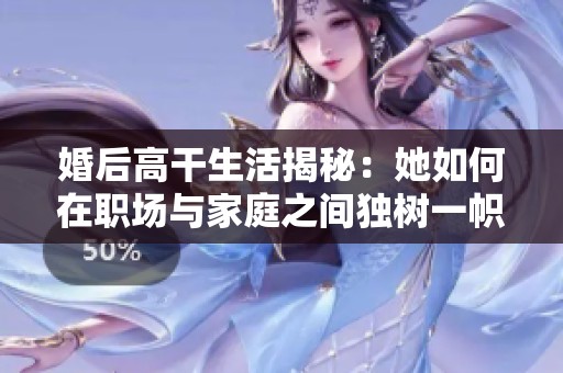 婚后高干生活揭秘：她如何在职场与家庭之间独树一帜
