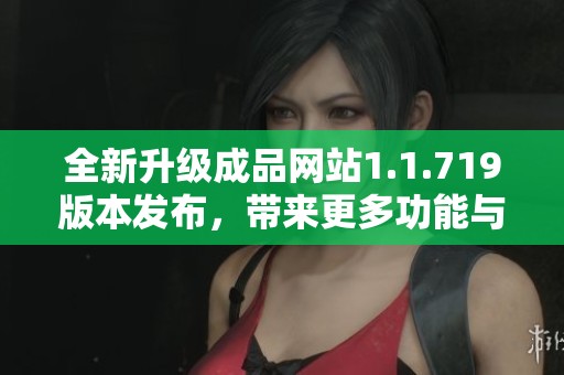 全新升级成品网站1.1.719版本发布，带来更多功能与优化体验