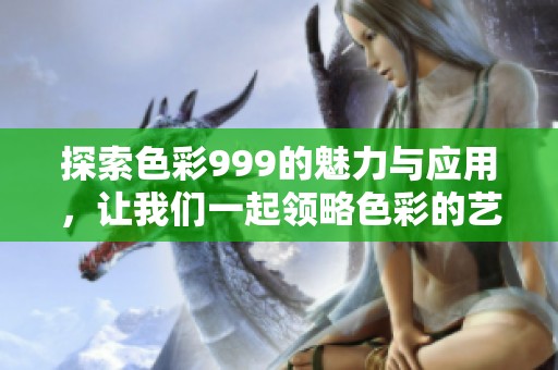 探索色彩999的魅力与应用，让我们一起领略色彩的艺术之美