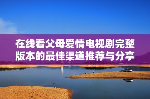 在线看父母爱情电视剧完整版本的最佳渠道推荐与分享