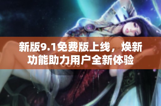 新版9.1免费版上线，焕新功能助力用户全新体验