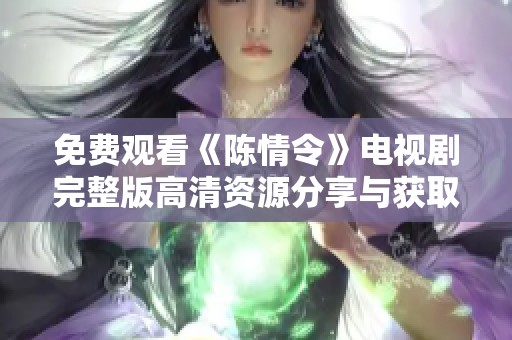 免费观看《陈情令》电视剧完整版高清资源分享与获取攻略