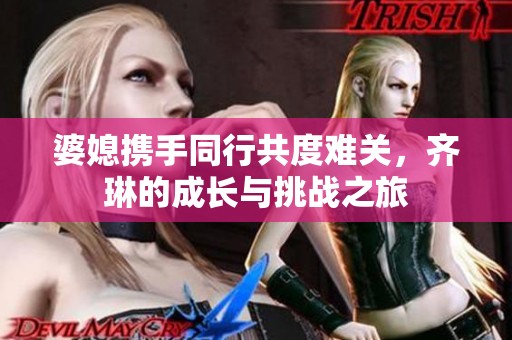 婆媳携手同行共度难关，齐琳的成长与挑战之旅