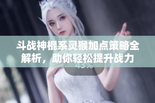 斗战神棍系灵猴加点策略全解析，助你轻松提升战力