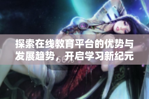 探索在线教育平台的优势与发展趋势，开启学习新纪元