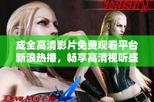 成全高清影片免费观看平台新浪热播，畅享高清视听盛宴
