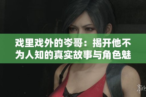 戏里戏外的岑哥：揭开他不为人知的真实故事与角色魅力