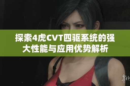探索4虎CVT四驱系统的强大性能与应用优势解析