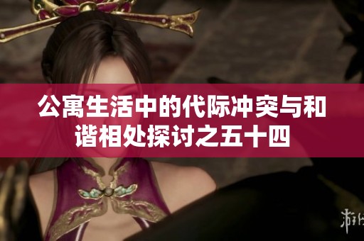 公寓生活中的代际冲突与和谐相处探讨之五十四