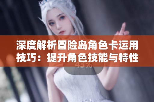 深度解析冒险岛角色卡运用技巧：提升角色技能与特性的方法指南