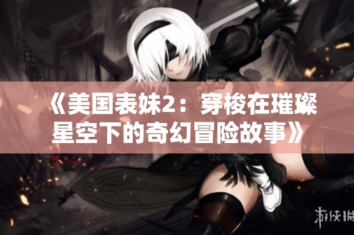《美国表妹2：穿梭在璀璨星空下的奇幻冒险故事》