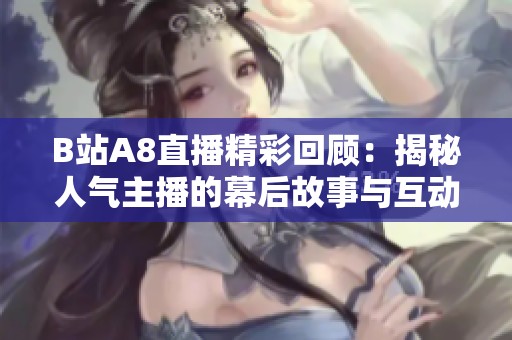 B站A8直播精彩回顾：揭秘人气主播的幕后故事与互动乐趣