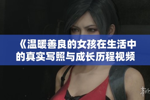 《温暖善良的女孩在生活中的真实写照与成长历程视频分享》