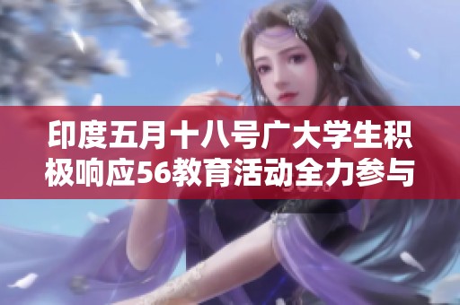 印度五月十八号广大学生积极响应56教育活动全力参与知识分享